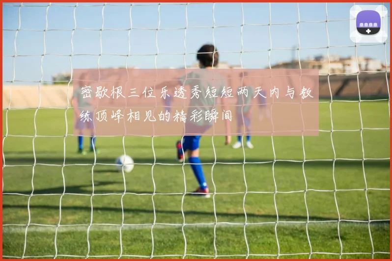 密歇根三位乐透秀短短两天内与教练顶峰相见的精彩瞬间