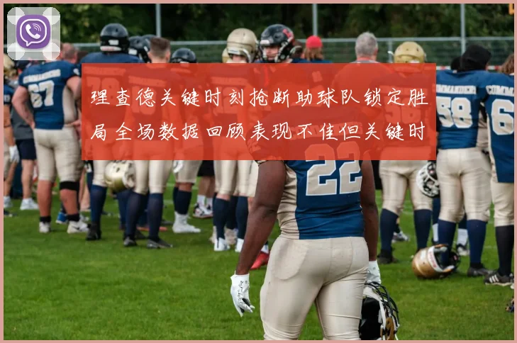 理查德关键时刻抢断助球队锁定胜局全场数据回顾表现不佳但关键时刻挺身而出