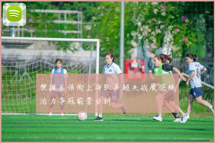樊振东领衔上海队乒超决战展现统治力争冠前景分析