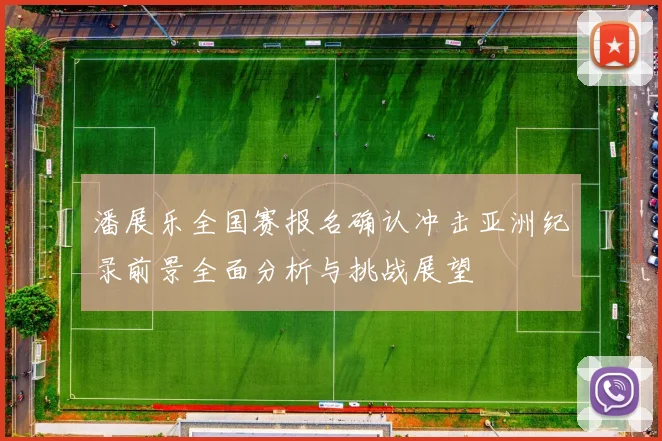 潘展乐全国赛报名确认冲击亚洲纪录前景全面分析与挑战展望