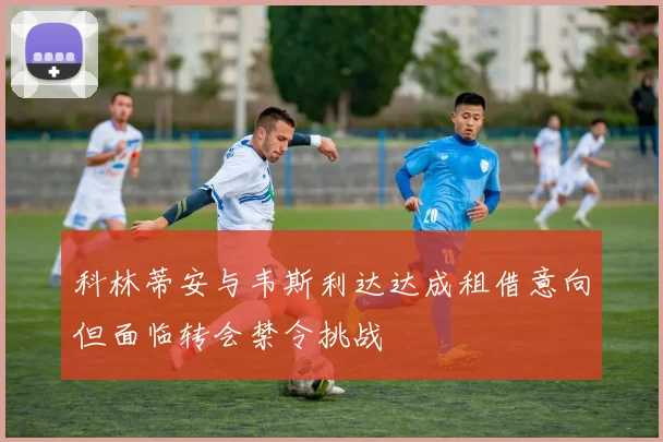 科林蒂安与韦斯利达达成租借意向但面临转会禁令挑战