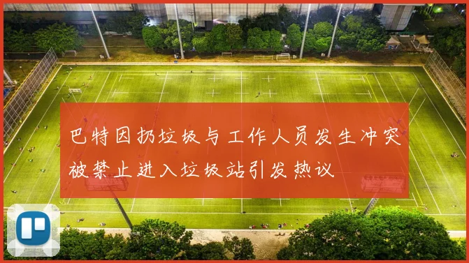 巴特因扔垃圾与工作人员发生冲突被禁止进入垃圾站引发热议