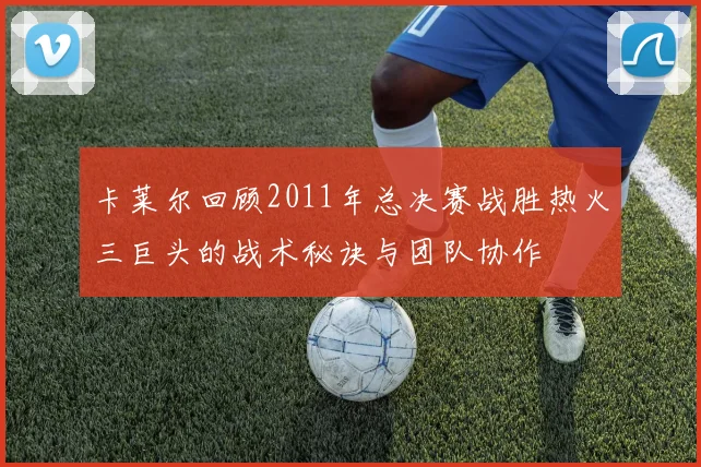 卡莱尔回顾2011年总决赛战胜热火三巨头的战术秘诀与团队协作